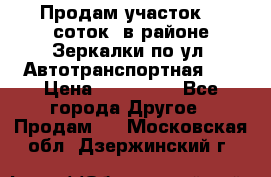 Продам участок 10 соток .в районе Зеркалки по ул. Автотранспортная 91 › Цена ­ 450 000 - Все города Другое » Продам   . Московская обл.,Дзержинский г.